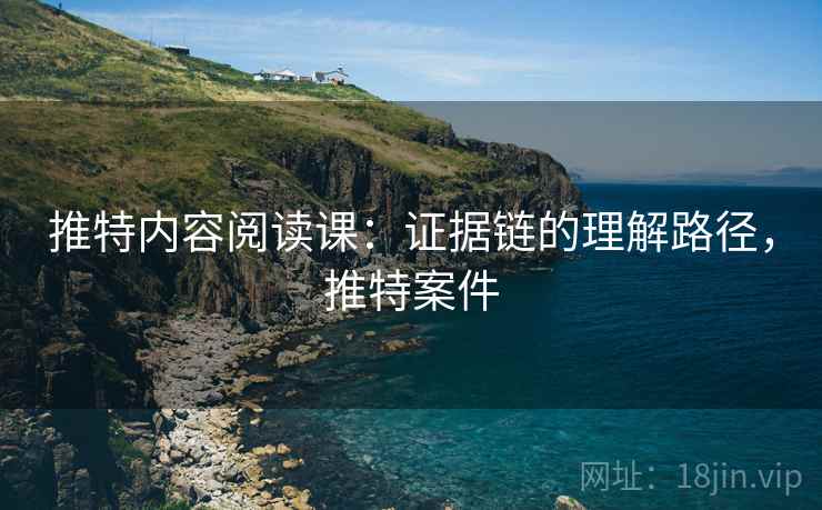 推特内容阅读课:证据链的理解路径,推特案件 推特内容阅读课:证据链的理解路径,推特案件