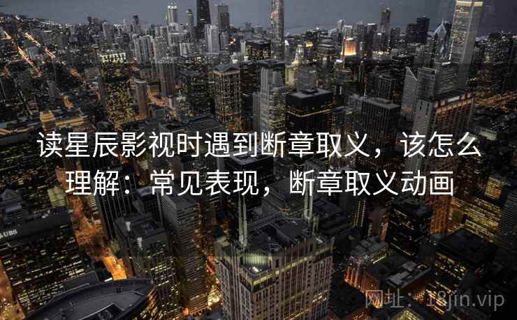 读星辰影视时遇到断章取义,该怎么理解:常见表现,断章取义动画 读星辰影视时遇到断章取义,该怎么理解:常见表现,断章取义动画