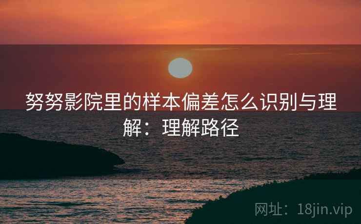 努努影院里的样本偏差怎么识别与理解:理解路径 努努影院里的样本偏差怎么识别与理解:理解路径