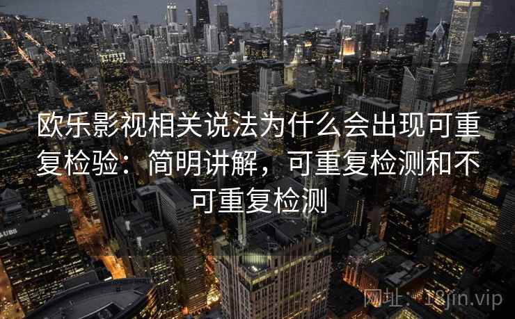 欧乐影视相关说法为什么会出现可重复检验:简明讲解,可重复检测和不可重复检测 欧乐影视相关说法为什么会出现可重复检验:简明讲解,可重复检测和不可重复检测