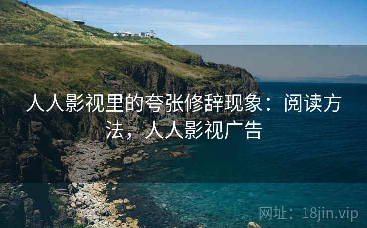 人人影视里的夸张修辞现象:阅读方法,人人影视广告 人人影视里的夸张修辞现象:阅读方法,人人影视广告