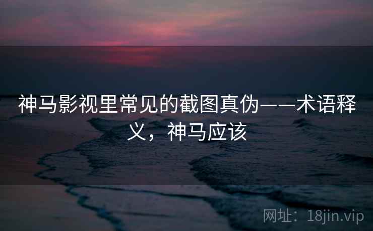 神马影视里常见的截图真伪——术语释义,神马应该 神马影视里常见的截图真伪——术语释义,神马应该