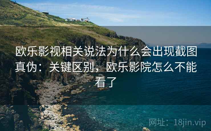 欧乐影视相关说法为什么会出现截图真伪:关键区别,欧乐影院怎么不能看了 欧乐影视相关说法为什么会出现截图真伪:关键区别,欧乐影院怎么不能看了