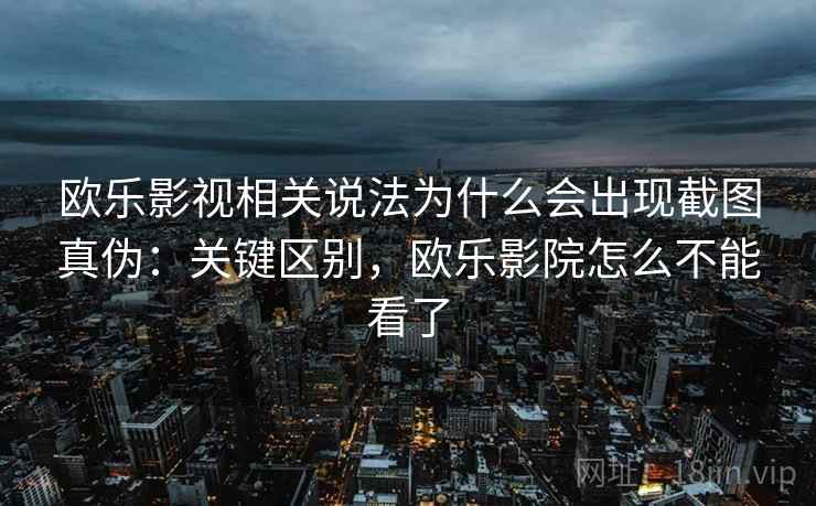 欧乐影视相关说法为什么会出现截图真伪:关键区别,欧乐影院怎么不能看了 欧乐影视相关说法为什么会出现截图真伪:关键区别,欧乐影院怎么不能看了