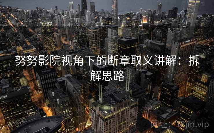 努努影院视角下的断章取义讲解:拆解思路 努努影院视角下的断章取义讲解:拆解思路