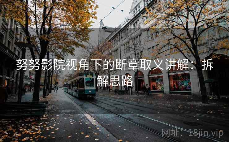 努努影院视角下的断章取义讲解:拆解思路 努努影院视角下的断章取义讲解:拆解思路