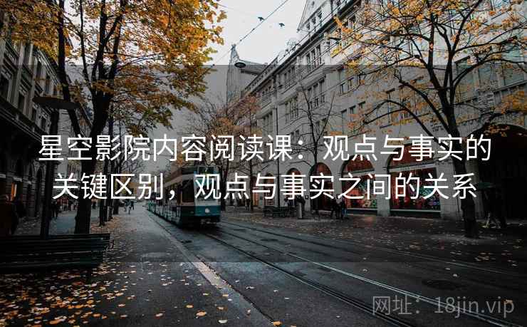 星空影院内容阅读课:观点与事实的关键区别,观点与事实之间的关系 星空影院内容阅读课:观点与事实的关键区别,观点与事实之间的关系