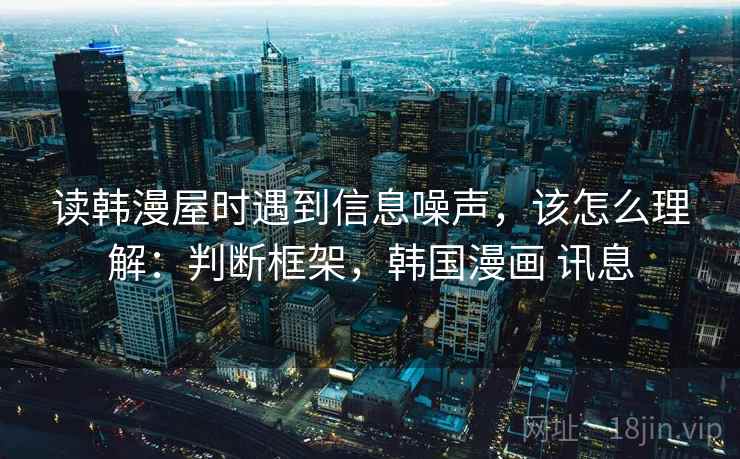 读韩漫屋时遇到信息噪声,该怎么理解:判断框架,韩国漫画 讯息 读韩漫屋时遇到信息噪声,该怎么理解:判断框架,韩国漫画 讯息