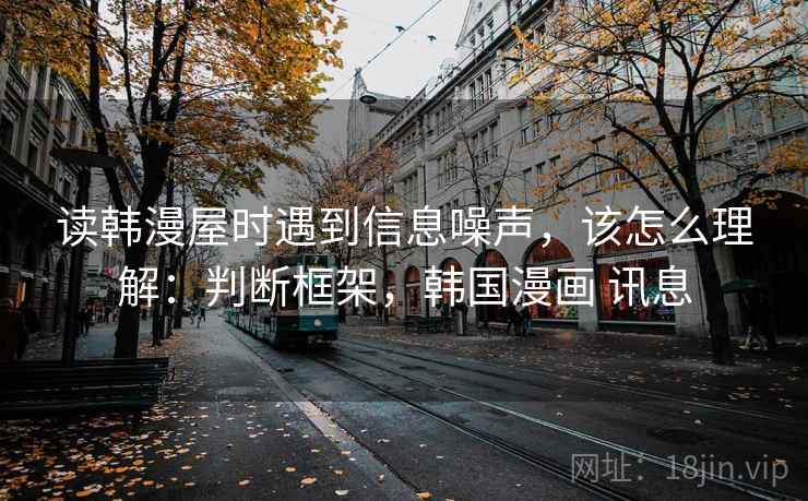读韩漫屋时遇到信息噪声,该怎么理解:判断框架,韩国漫画 讯息 读韩漫屋时遇到信息噪声,该怎么理解:判断框架,韩国漫画 讯息