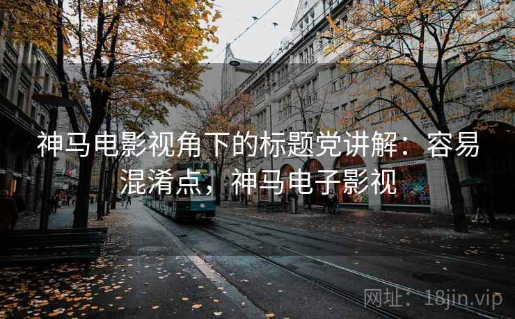 神马电影视角下的标题党讲解:容易混淆点,神马电子影视 神马电影视角下的标题党讲解:容易混淆点,神马电子影视