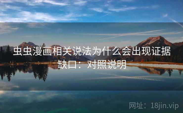虫虫漫画相关说法为什么会出现证据缺口:对照说明 虫虫漫画相关说法为什么会出现证据缺口:对照说明