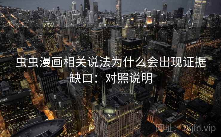 虫虫漫画相关说法为什么会出现证据缺口:对照说明 虫虫漫画相关说法为什么会出现证据缺口:对照说明