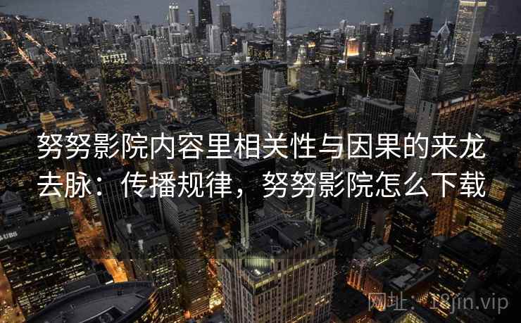 努努影院内容里相关性与因果的来龙去脉:传播规律,努努影院怎么下载 努努影院内容里相关性与因果的来龙去脉:传播规律,努努影院怎么下载