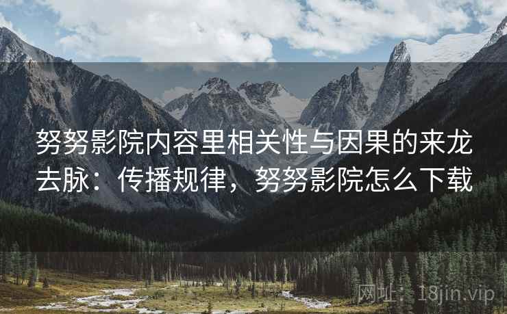 努努影院内容里相关性与因果的来龙去脉:传播规律,努努影院怎么下载 努努影院内容里相关性与因果的来龙去脉:传播规律,努努影院怎么下载