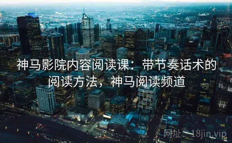 神马影院内容阅读课:带节奏话术的阅读方法,神马阅读频道 神马影院内容阅读课:带节奏话术的阅读方法,神马阅读频道