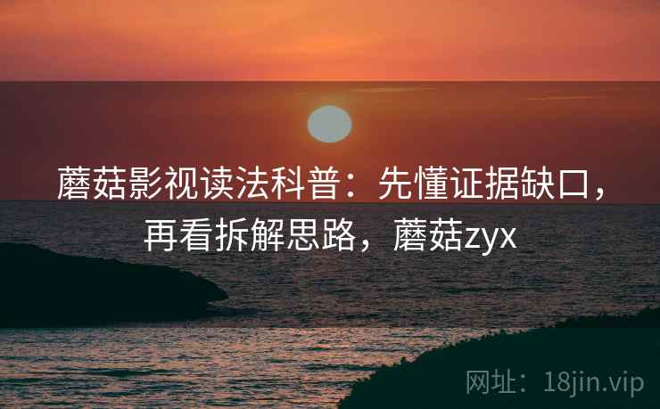 蘑菇影视读法科普:先懂证据缺口,再看拆解思路,蘑菇zyx 蘑菇影视读法科普:先懂证据缺口,再看拆解思路,蘑菇zyx