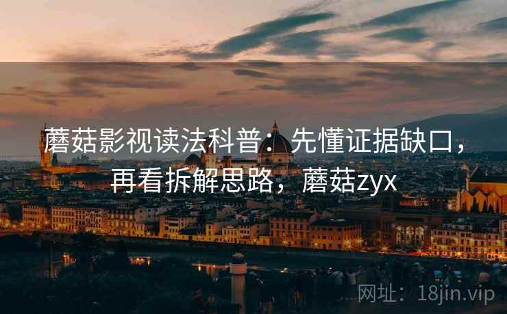 蘑菇影视读法科普:先懂证据缺口,再看拆解思路,蘑菇zyx 蘑菇影视读法科普:先懂证据缺口,再看拆解思路,蘑菇zyx