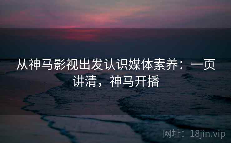 从神马影视出发认识媒体素养:一页讲清,神马开播 从神马影视出发认识媒体素养:一页讲清,神马开播