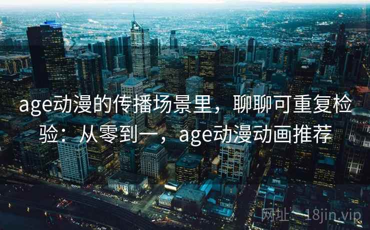 age动漫的传播场景里,聊聊可重复检验:从零到一,age动漫动画推荐 age动漫的传播场景里,聊聊可重复检验:从零到一,age动漫动画推荐