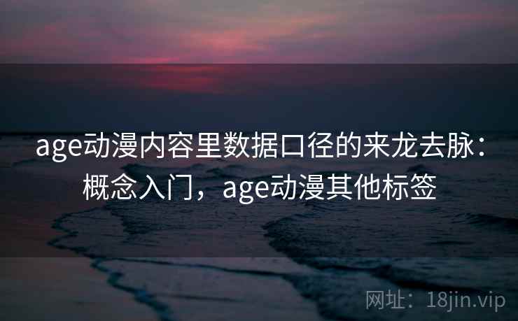 age动漫内容里数据口径的来龙去脉:概念入门,age动漫其他标签 age动漫内容里数据口径的来龙去脉:概念入门,age动漫其他标签