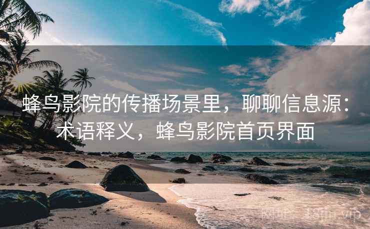 蜂鸟影院的传播场景里,聊聊信息源:术语释义,蜂鸟影院首页界面 蜂鸟影院的传播场景里,聊聊信息源:术语释义,蜂鸟影院首页界面