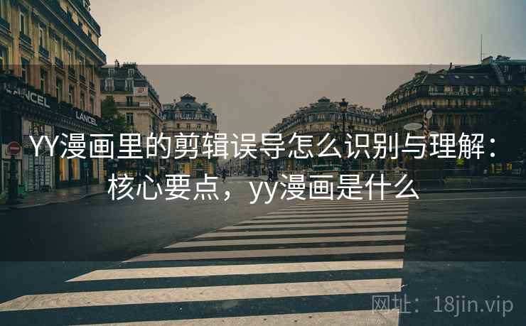 YY漫画里的剪辑误导怎么识别与理解:核心要点,yy漫画是什么 YY漫画里的剪辑误导怎么识别与理解:核心要点,yy漫画是什么