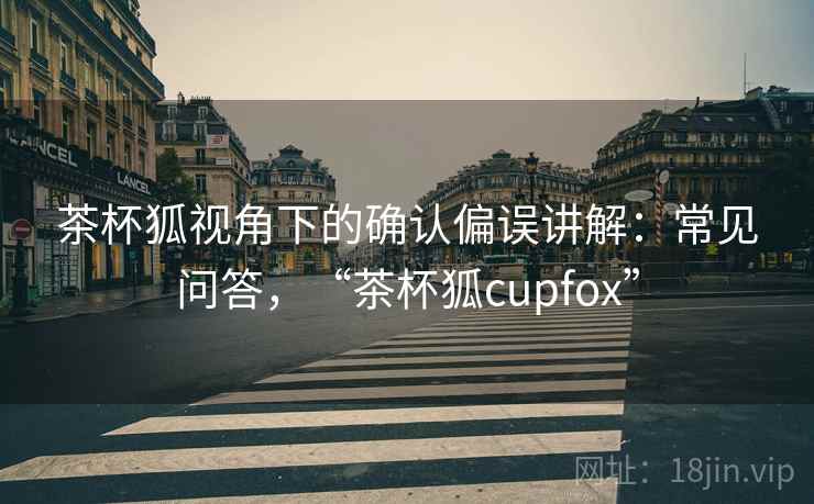 茶杯狐视角下的确认偏误讲解：常见问答，“茶杯狐cupfox”