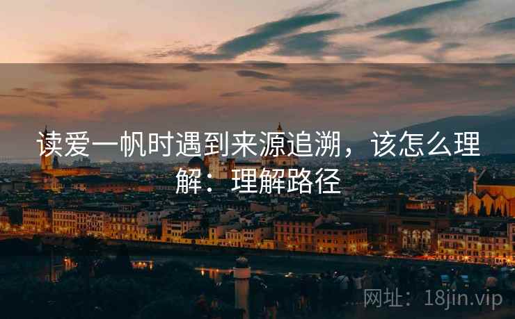 读爱一帆时遇到来源追溯,该怎么理解:理解路径 读爱一帆时遇到来源追溯,该怎么理解:理解路径