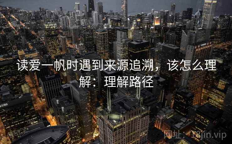 读爱一帆时遇到来源追溯,该怎么理解:理解路径 读爱一帆时遇到来源追溯,该怎么理解:理解路径