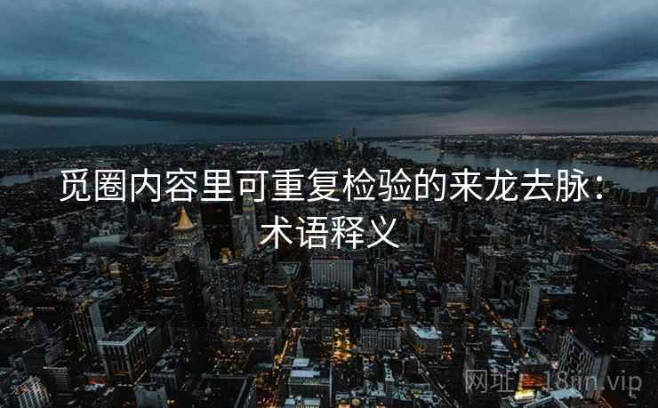 觅圈内容里可重复检验的来龙去脉:术语释义 觅圈内容里可重复检验的来龙去脉:术语释义