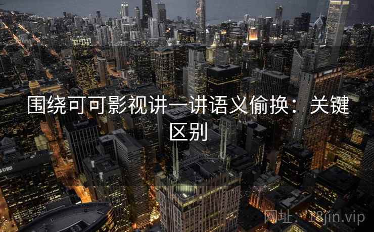 围绕可可影视讲一讲语义偷换：关键区别