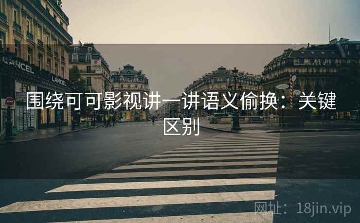 围绕可可影视讲一讲语义偷换：关键区别
