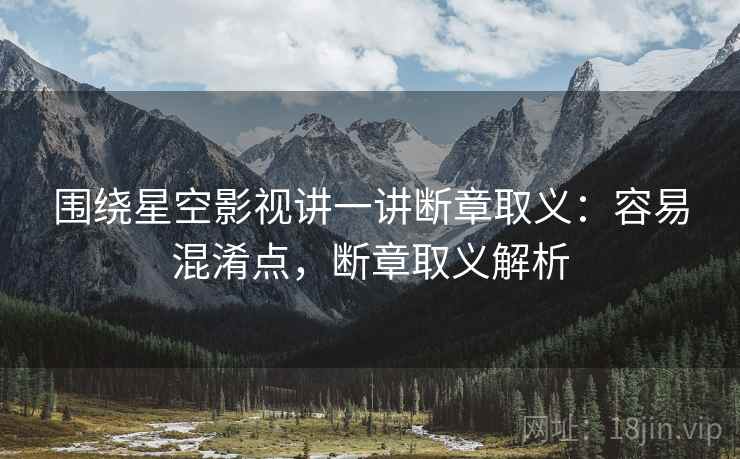 围绕星空影视讲一讲断章取义:容易混淆点,断章取义解析 围绕星空影视讲一讲断章取义:容易混淆点,断章取义解析