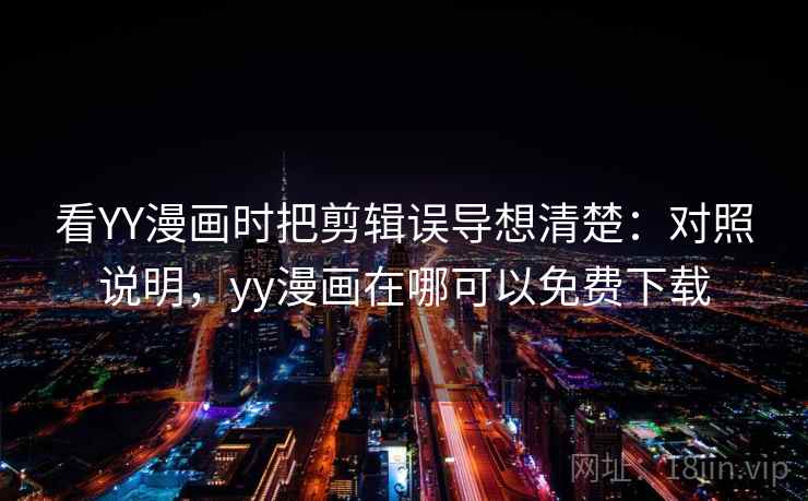 看YY漫画时把剪辑误导想清楚:对照说明,yy漫画在哪可以免费下载 看YY漫画时把剪辑误导想清楚:对照说明,yy漫画在哪可以免费下载