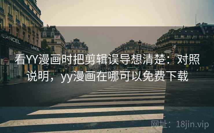 看YY漫画时把剪辑误导想清楚:对照说明,yy漫画在哪可以免费下载 看YY漫画时把剪辑误导想清楚:对照说明,yy漫画在哪可以免费下载