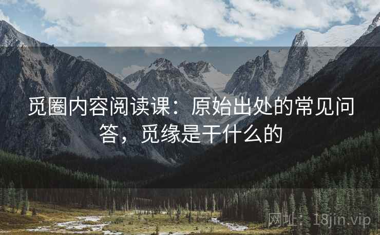 觅圈内容阅读课:原始出处的常见问答,觅缘是干什么的 觅圈内容阅读课:原始出处的常见问答,觅缘是干什么的