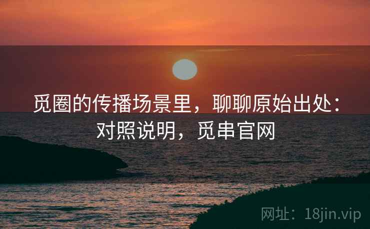 觅圈的传播场景里,聊聊原始出处:对照说明,觅串官网 觅圈的传播场景里,聊聊原始出处:对照说明,觅串官网