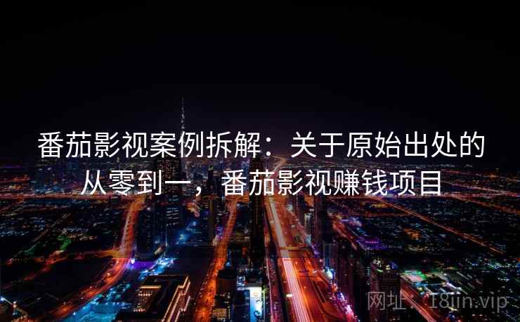 番茄影视案例拆解:关于原始出处的从零到一,番茄影视赚钱项目 番茄影视案例拆解:关于原始出处的从零到一,番茄影视赚钱项目