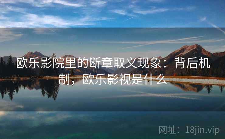 欧乐影院里的断章取义现象:背后机制,欧乐影视是什么 欧乐影院里的断章取义现象:背后机制,欧乐影视是什么