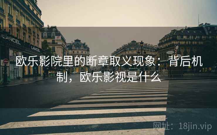 欧乐影院里的断章取义现象:背后机制,欧乐影视是什么 欧乐影院里的断章取义现象:背后机制,欧乐影视是什么