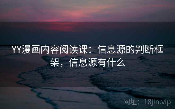 YY漫画内容阅读课:信息源的判断框架,信息源有什么 YY漫画内容阅读课:信息源的判断框架,信息源有什么