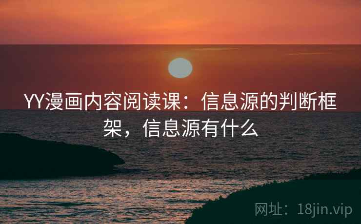 YY漫画内容阅读课:信息源的判断框架,信息源有什么 YY漫画内容阅读课:信息源的判断框架,信息源有什么
