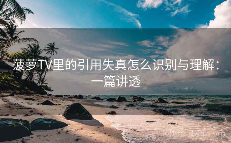 菠萝TV里的引用失真怎么识别与理解:一篇讲透 菠萝TV里的引用失真怎么识别与理解:一篇讲透