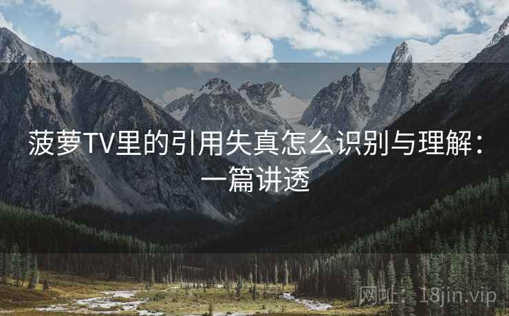 菠萝TV里的引用失真怎么识别与理解:一篇讲透 菠萝TV里的引用失真怎么识别与理解:一篇讲透