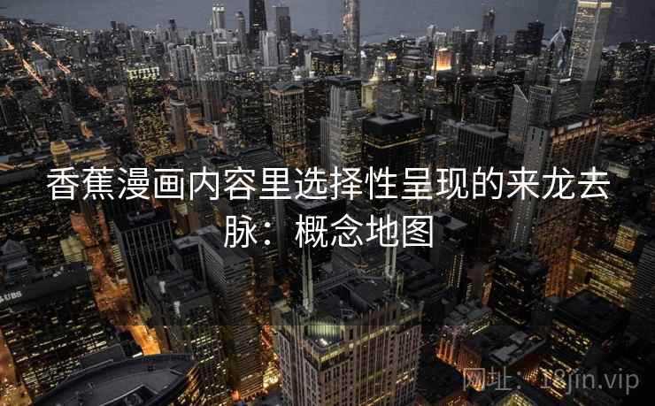 香蕉漫画内容里选择性呈现的来龙去脉:概念地图 香蕉漫画内容里选择性呈现的来龙去脉:概念地图