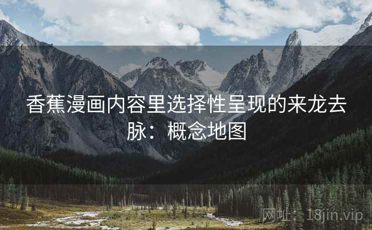 香蕉漫画内容里选择性呈现的来龙去脉:概念地图 香蕉漫画内容里选择性呈现的来龙去脉:概念地图