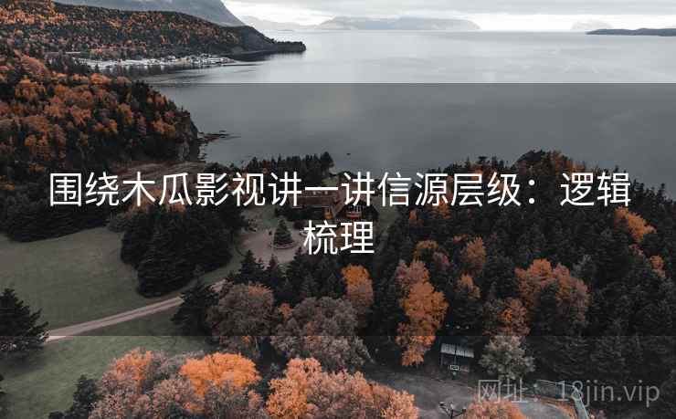 围绕木瓜影视讲一讲信源层级:逻辑梳理 围绕木瓜影视讲一讲信源层级:逻辑梳理