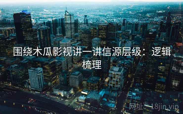 围绕木瓜影视讲一讲信源层级:逻辑梳理 围绕木瓜影视讲一讲信源层级:逻辑梳理