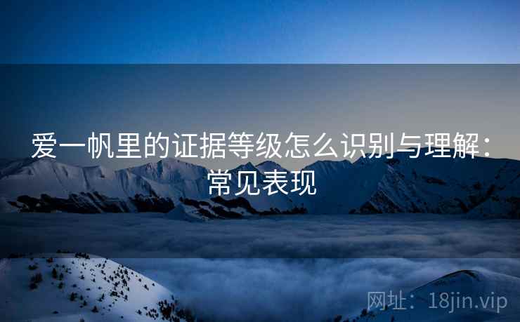 爱一帆里的证据等级怎么识别与理解:常见表现 爱一帆里的证据等级怎么识别与理解:常见表现
