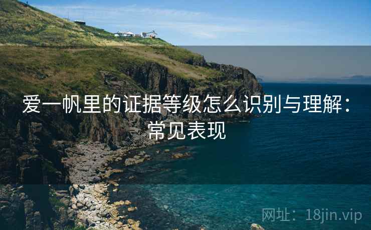 爱一帆里的证据等级怎么识别与理解:常见表现 爱一帆里的证据等级怎么识别与理解:常见表现
